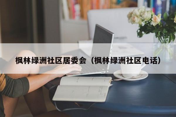 枫林绿洲社区居委会（枫林绿洲社区电话）-第1张图片-新用户彩金38元 - 注册发短信送59的网站