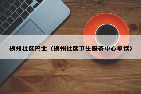 扬州社区巴士（扬州社区卫生服务中心电话）-第1张图片-新用户彩金38元 - 注册发短信送59的网站