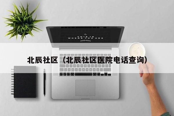 北辰社区（北辰社区医院电话查询）-第1张图片-新用户彩金38元 - 注册发短信送59的网站