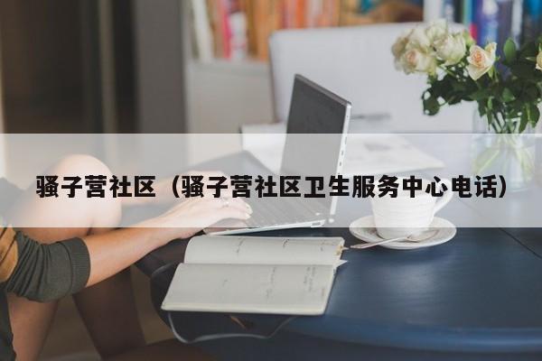 骚子营社区（骚子营社区卫生服务中心电话）-第1张图片-新用户彩金38元 - 注册发短信送59的网站