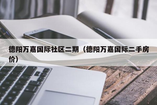 德阳万嘉国际社区二期（德阳万嘉国际二手房价）-第1张图片-新用户彩金38元 - 注册发短信送59的网站