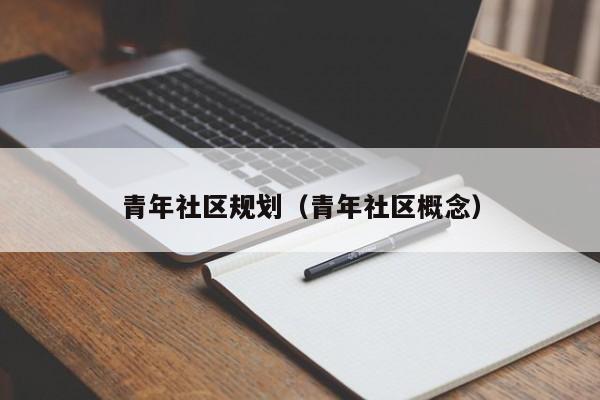 青年社区规划（青年社区概念）-第1张图片-新用户彩金38元 - 注册发短信送59的网站