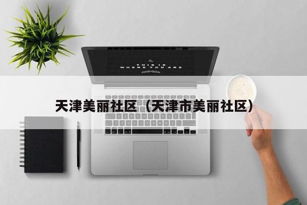 天津美丽社区（天津市美丽社区）-第1张图片-新用户彩金38元 - 注册发短信送59的网站