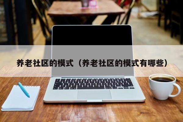 养老社区的模式（养老社区的模式有哪些）-第1张图片-新用户彩金38元 - 注册发短信送59的网站