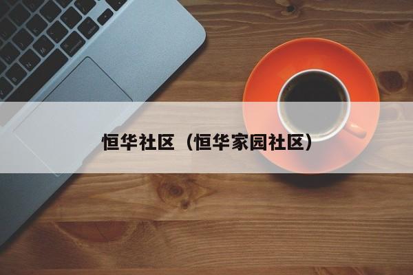 恒华社区（恒华家园社区）-第1张图片-新用户彩金38元 - 注册发短信送59的网站