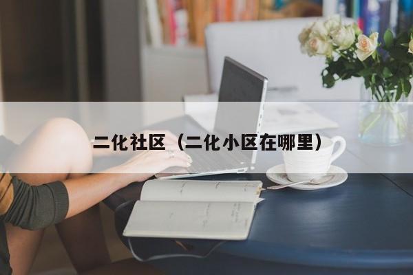 二化社区（二化小区在哪里）-第1张图片-新用户彩金38元 - 注册发短信送59的网站