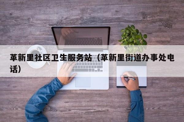 革新里社区卫生服务站（革新里街道办事处电话）-第1张图片-新用户彩金38元 - 注册发短信送59的网站