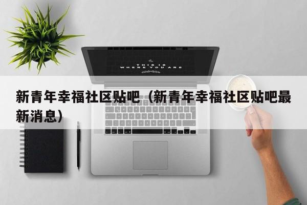 新青年幸福社区贴吧（新青年幸福社区贴吧最新消息）-第1张图片-新用户彩金38元 - 注册发短信送59的网站