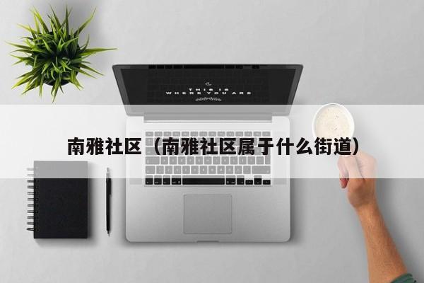 南雅社区（南雅社区属于什么街道）-第1张图片-新用户彩金38元 - 注册发短信送59的网站