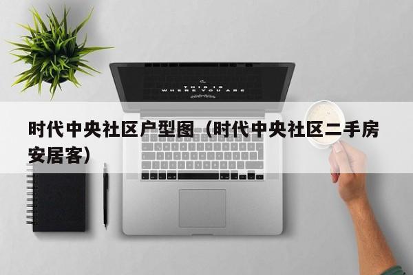 时代中央社区户型图（时代中央社区二手房 安居客）-第1张图片-新用户彩金38元 - 注册发短信送59的网站