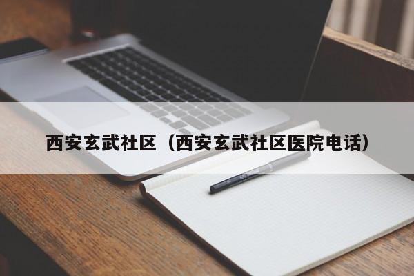 西安玄武社区（西安玄武社区医院电话）-第1张图片-新用户彩金38元 - 注册发短信送59的网站