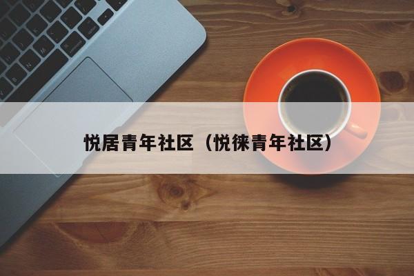 悦居青年社区（悦徕青年社区）-第1张图片-新用户彩金38元 - 注册发短信送59的网站