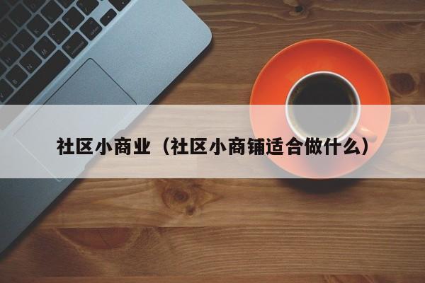 社区小商业（社区小商铺适合做什么）-第1张图片-新用户彩金38元 - 注册发短信送59的网站